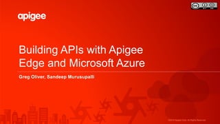 ©2016 Apigee Corp. All Rights Reserved.
Building APIs with Apigee
Edge and Microsoft Azure
Greg Oliver, Sandeep Murusupalli
 