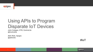 Using APIs to Program
Disparate IoT Devices
John Calagaz, CTO, CentraLite
@Centralite
Abhi Rele, Apigee
@abhirele
#IoT
1
 