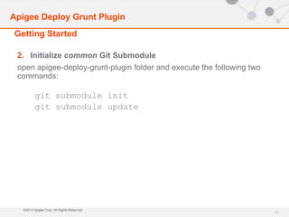 Apigee Deploy Grunt Plugin 
Getting Started 
©2014 Apigee Corp. All Rights Reserved. 
11 
2. Initialize common Git Submodule 
open apigee-deploy-grunt-plugin folder and execute the following two 
commands: 
git submodule init 
git submodule update 
 