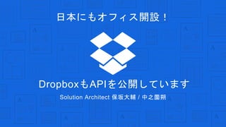 Solution Architect 保坂大輔 / 中之薗朔
日本にもオフィス開設！
DropboxもAPIを公開しています
 