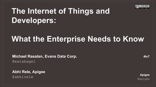 The Internet of Things and
Developers:
What the Enterprise Needs to Know
Apigee
@apigee
Michael Rasalan, Evans Data Corp.
@eatabagel
Abhi Rele, Apigee
@abhirele
#IoT
 