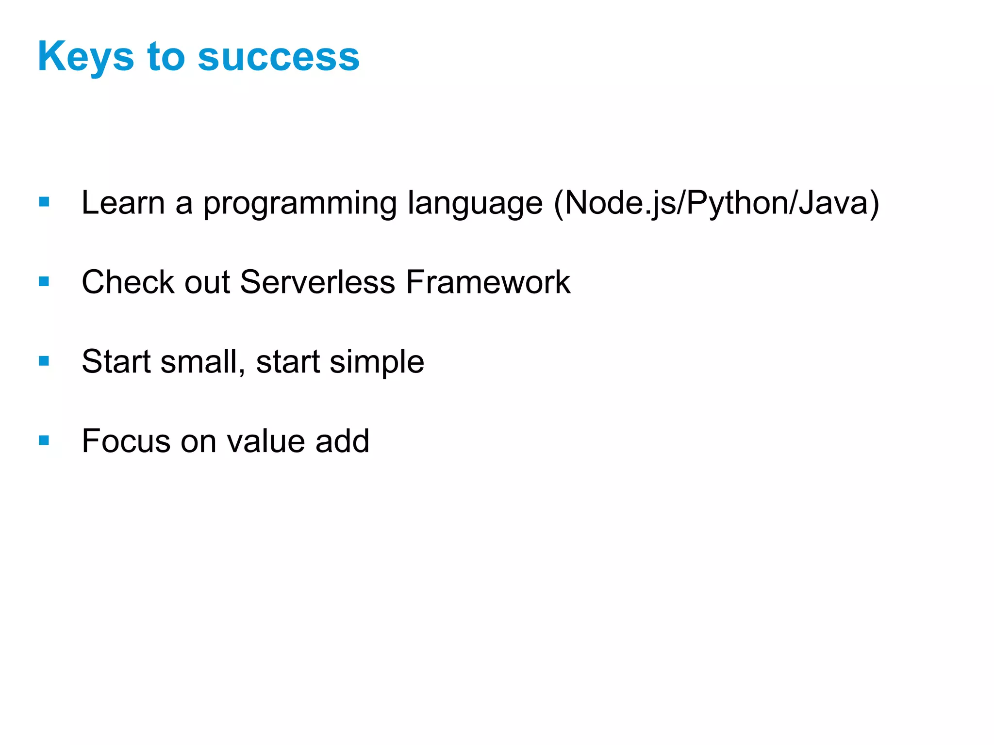  Learn a programming language (Node.js/Python/Java)
 Check out Serverless Framework
 Start small, start simple
 Focus on value add
Keys to success
 