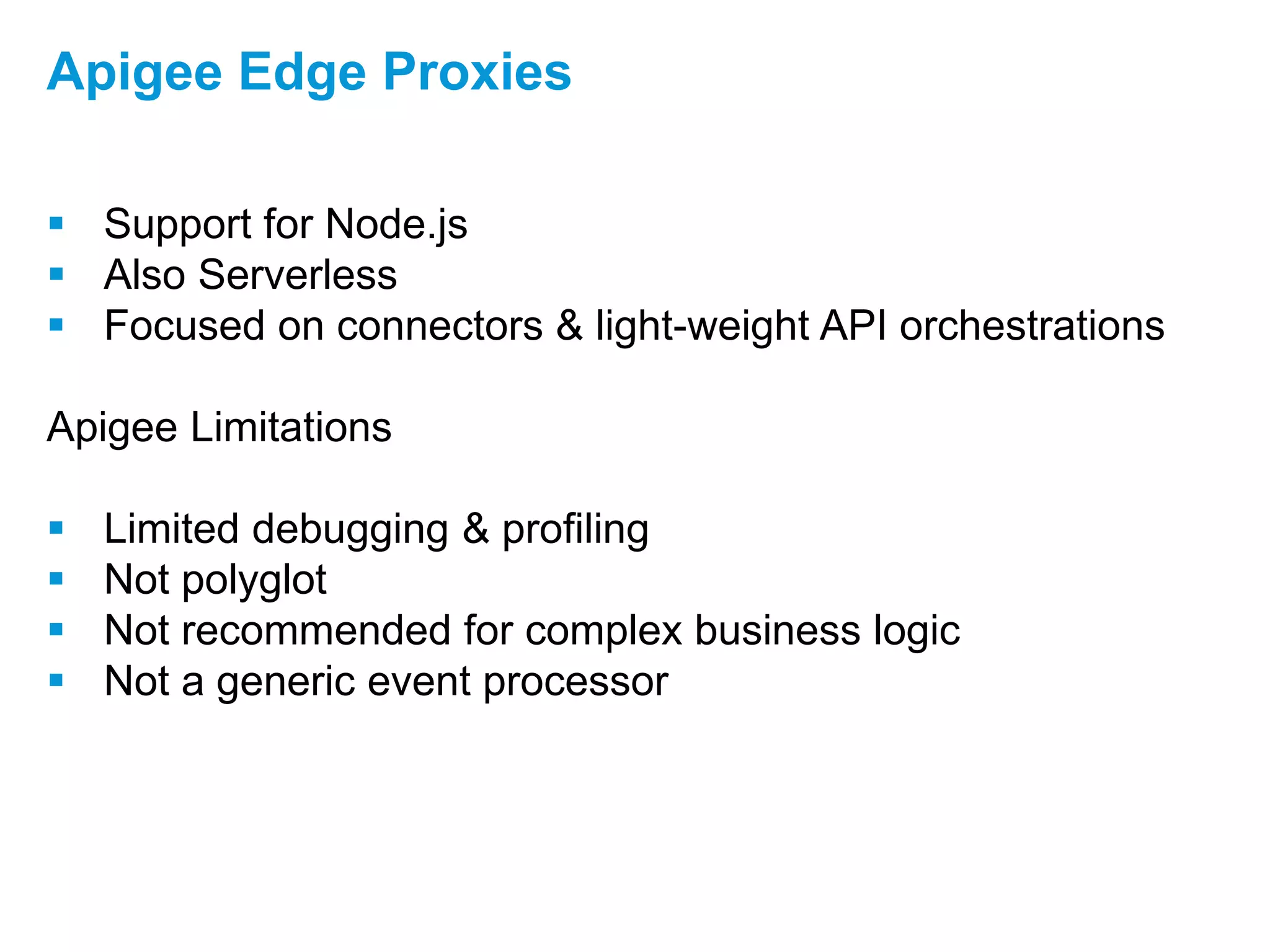  Support for Node.js
 Also Serverless
 Focused on connectors & light-weight API orchestrations
Apigee Limitations
 Limited debugging & profiling
 Not polyglot
 Not recommended for complex business logic
 Not a generic event processor
Apigee Edge Proxies
 
