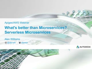 © 2016 Autodesk
Alan Williams
@alanwill alanwill
What's better than Microservices?
Serverless Microservices
Apigee/AWS Webinar
 