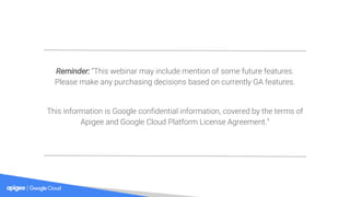 Reminder: “This webinar may include mention of some future features.
Please make any purchasing decisions based on currently GA features.
This information is Google confidential information, covered by the terms of
Apigee and Google Cloud Platform License Agreement.”
 