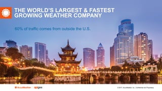 © 2017, AccuWeather, Inc., Confidential and Proprietary
THE WORLD’S LARGEST & FASTEST
GROWING WEATHER COMPANY
60% of traffic comes from outside the U.S.
 