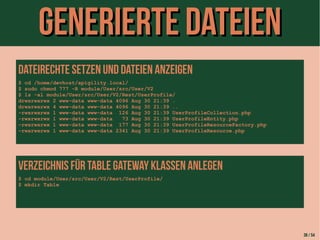 GGeenneerriieerrttee DDaatteeiieenn 
Dateirechte setzen und Dateien anzeigen 
$ cd /home/devhost/apigility.local/ 
$ sudo chmod 777 -R module/User/src/User/V2 
$ ls -al module/User/src/User/V2/Rest/UserProfile/ 
drwxrwxrwx 2 www-data www-data 4096 Aug 30 21:39 . 
drwxrwxrwx 4 www-data www-data 4096 Aug 30 21:39 .. 
-rwxrwxrwx 1 www-data www-data 126 Aug 30 21:39 UserProfileCollection.php 
-rwxrwxrwx 1 www-data www-data 73 Aug 30 21:39 UserProfileEntity.php 
-rwxrwxrwx 1 www-data www-data 177 Aug 30 21:39 UserProfileResourceFactory.php 
-rwxrwxrwx 1 www-data www-data 2341 Aug 30 21:39 UserProfileResource.php 
Verzeichnis für table Gateway Klassen anlegen 
$ cd module/User/src/User/V2/Rest/UserProfile/ 
$ mkdir Table 
38 / 54 
 