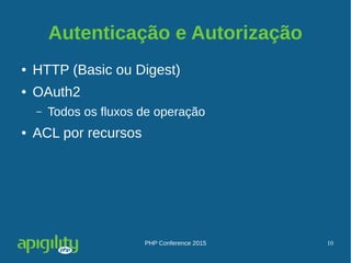 PHP Conference 2015 10
Autenticação e Autorização
● HTTP (Basic ou Digest)
● OAuth2
– Todos os fluxos de operação
● ACL por recursos
 