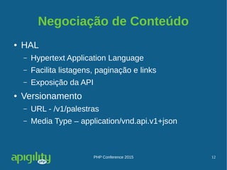 PHP Conference 2015 12
Negociação de Conteúdo
● HAL
– Hypertext Application Language
– Facilita listagens, paginação e links
– Exposição da API
● Versionamento
– URL - /v1/palestras
– Media Type – application/vnd.api.v1+json
 