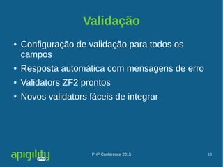 PHP Conference 2015 13
Validação
● Configuração de validação para todos os
campos
● Resposta automática com mensagens de erro
● Validators ZF2 prontos
● Novos validators fáceis de integrar
 