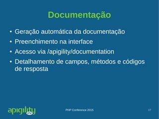 PHP Conference 2015 17
Documentação
● Geração automática da documentação
● Preenchimento na interface
● Acesso via /apigility/documentation
● Detalhamento de campos, métodos e códigos
de resposta
 