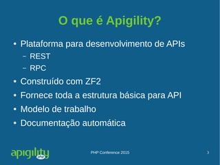 PHP Conference 2015 3
O que é Apigility?
● Plataforma para desenvolvimento de APIs
– REST
– RPC
● Construído com ZF2
● Fornece toda a estrutura básica para API
● Modelo de trabalho
● Documentação automática
 