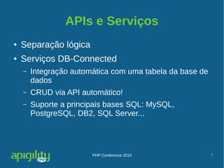 PHP Conference 2015 7
APIs e Serviços
● Separação lógica
● Serviços DB-Connected
– Integração automática com uma tabela da base de
dados
– CRUD via API automático!
– Suporte a principais bases SQL: MySQL,
PostgreSQL, DB2, SQL Server...
 