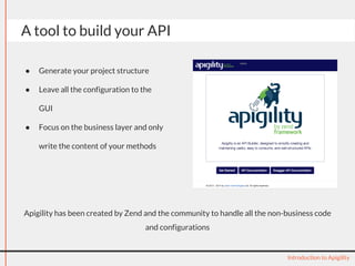 A tool to build your API 
● Generate your project structure 
● Leave all the configuration to the 
GUI 
● Focus on the business layer and only 
write the content of your methods 
Apigility has been created by Zend and the community to handle all the non-business code 
Introduction to Apigility 
and configurations 
 