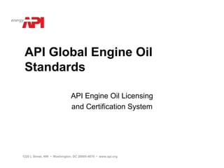 API Global Engine Oil
 Standards

                              API Engine Oil Licensing
                              and Certification System




1220 L Street, NW • Washington, DC 20005-4070 • www.api.org
 