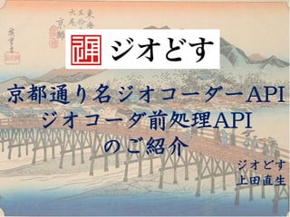 京都通り名ジオコーダーAPI
  ジオコーダ前処理API
     のご紹介
           ジオどす
           上田直生
 