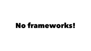 No frameworks!
 