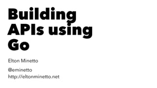 Building
APIs using
Go
Elton Minetto
@eminetto
http://eltonminetto.net
 