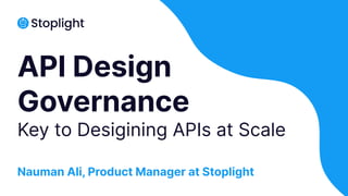 API Design
Governance
Key to Desigining APIs at Scale
Nauman Ali, Product Manager at Stoplight
 