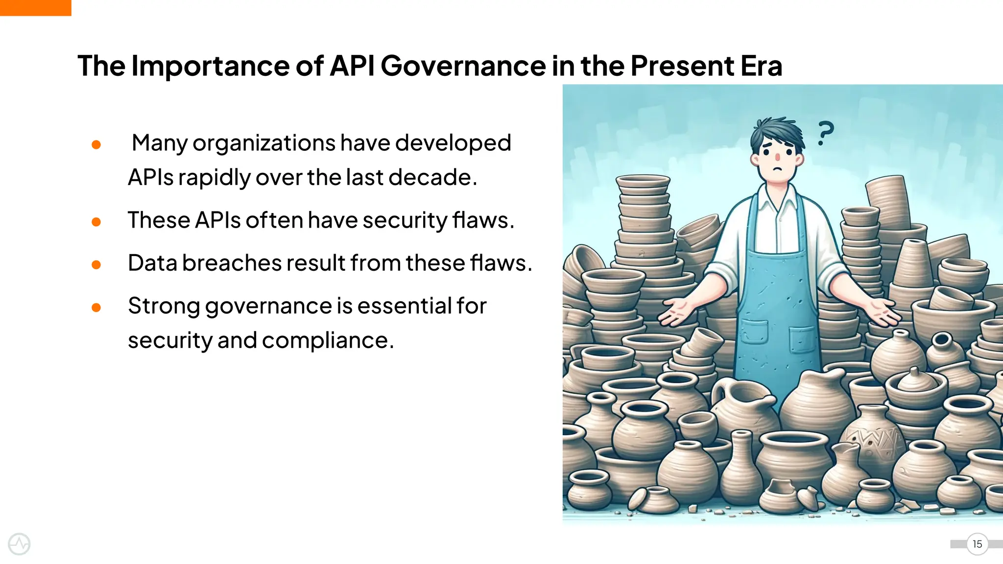 The Importance of API Governance in the Present Era
15
● Many organizations have developed
APIs rapidly over the last decade.
● These APIs often have security ﬂaws.
● Data breaches result from these ﬂaws.
● Strong governance is essential for
security and compliance.
 