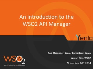 An 
introduc+on 
to 
the 
WSO2 
API 
Manager 
Rob 
Blaauboer, 
Senior 
Consultant, 
Yenlo 
Nuwan 
Dias, 
WSO2 
November 
18th 
2014 
 