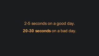 2-5 seconds on a good day.
20-30 seconds on a bad day.
 