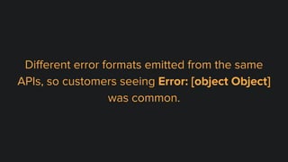 Diﬀerent error formats emitted from the same
APIs, so customers seeing Error: [object Object]
was common.
 