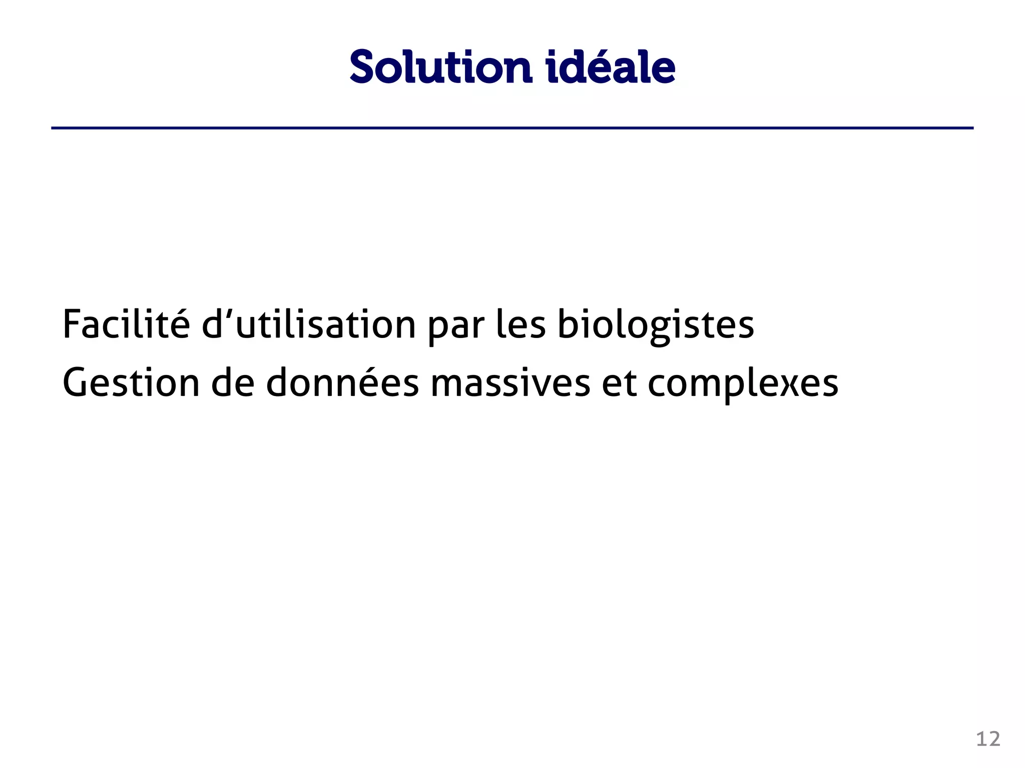 Solution idéale
Facilité d’utilisation par les biologistes
Gestion de données massives et complexes
12
 