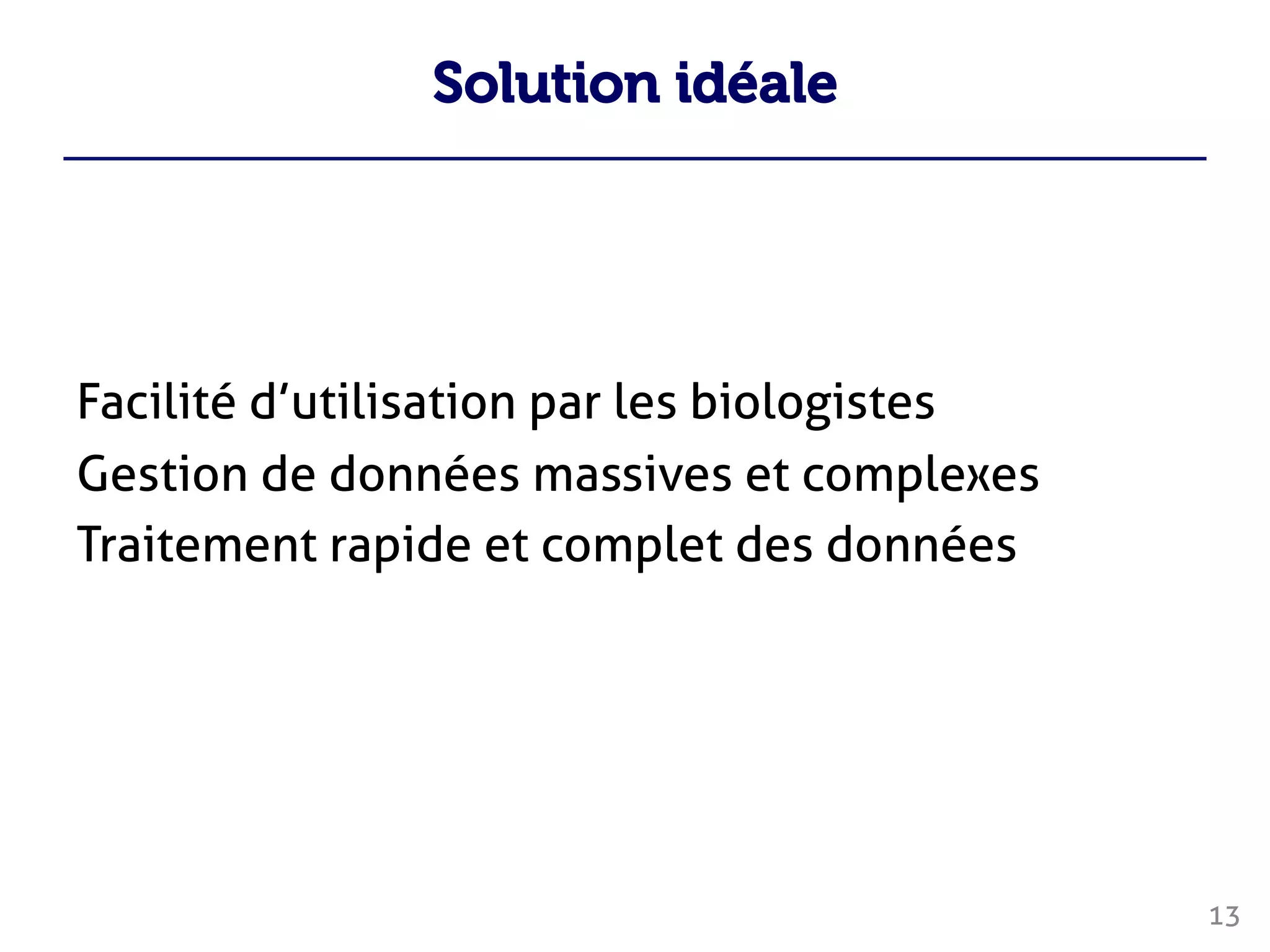 Solution idéale
Facilité d’utilisation par les biologistes
Gestion de données massives et complexes
Traitement rapide et complet des données
13
 