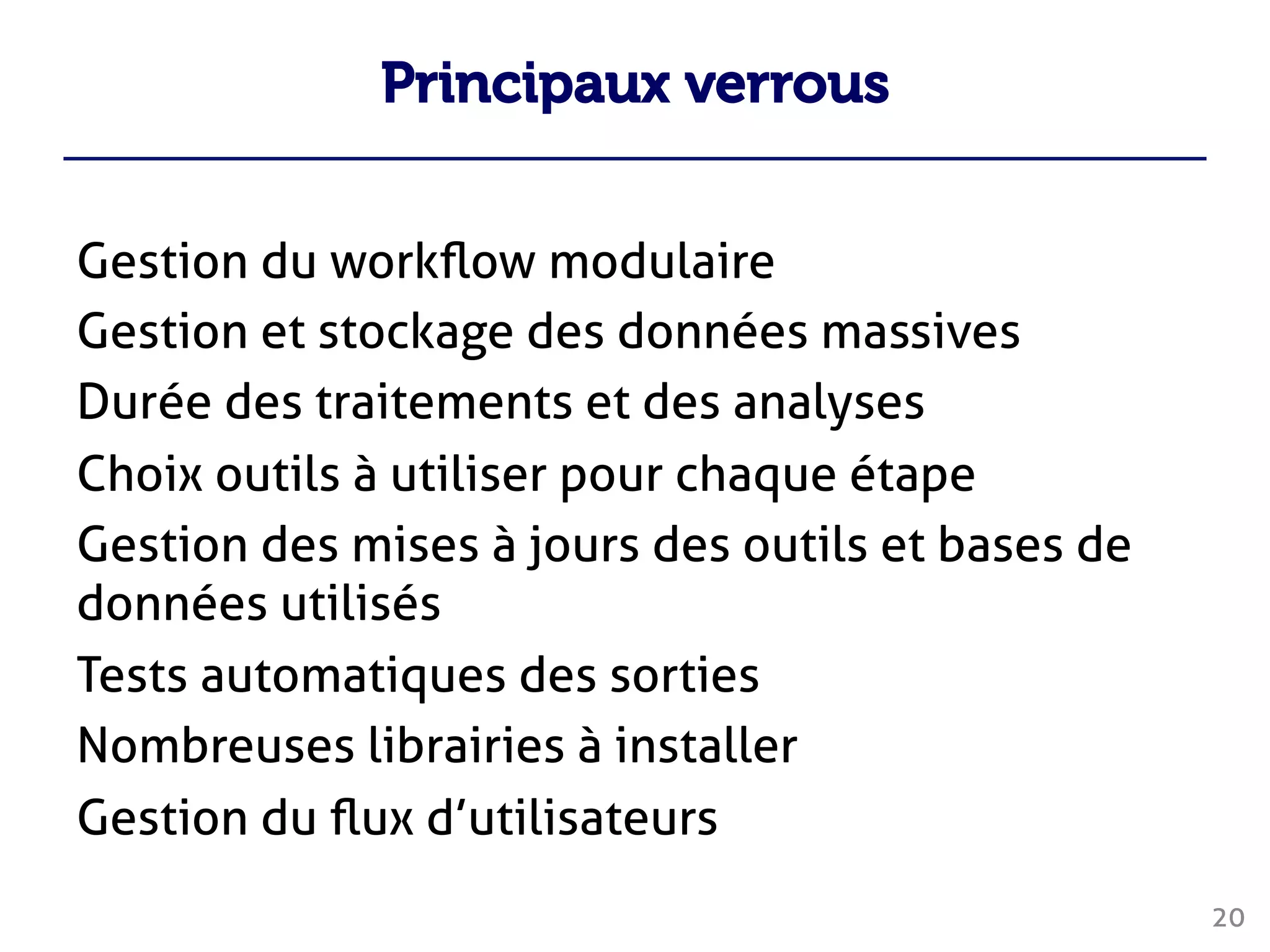 Principaux verrous
Gestion du workﬂow modulaire
Gestion et stockage des données massives
Durée des traitements et des analyses
Choix outils à utiliser pour chaque étape
Gestion des mises à jours des outils et bases de
données utilisés
Tests automatiques des sorties
Nombreuses librairies à installer
Gestion du ﬂux d’utilisateurs
20
 