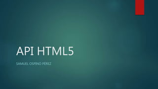 API HTML5
SAMUEL OSPINO PÉREZ
 