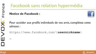 @_dmartin_#hapi
Facebook sans relation hypermédia
Notice de Facebook :
Pour accéder aux profils individuels de vos amis, complétez cette
adresse :
https://www.facebook.com/{usernickname}
...
 