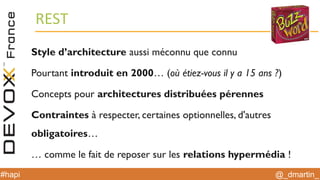 @_dmartin_#hapi
REST
Style d’architecture aussi méconnu que connu
Pourtant introduit en 2000… (où étiez-vous il y a 15 ans ?)
Concepts pour architectures distribuées pérennes
Contraintes à respecter, certaines optionnelles, d'autres
obligatoires…
… comme le fait de reposer sur les relations hypermédia !
 