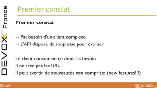 @_dmartin_#hapi
Premier constat
Premier constat
→ Pas besoin d’un client complexe
→ L'API dispose de souplesse pour évoluer
Le client consomme ce dont il a besoin
Il ne crée pas les URL
Il peut avertir de nouveautés non comprises (new features!!!)
 