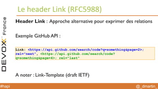 @_dmartin_#hapi
Le header Link (RFC5988)
Link: <https://api.github.com/search/code?q=something&page=2>;
rel="next", <https://api.github.com/search/code?
q=something&page=4>; rel="last"
Header Link : Approche alternative pour exprimer des relations
Exemple GitHub API :
A noter : Link-Template (draft IETF)
 