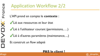 @_dmartin_#hapi
Application Workflow 2/2
L'API prend en compte le contexte :
Lié aux ressources et leur état
Lié à l'utilisateur courant (permissions, …)
Lié à d'autres paramètres (maintenance, ...)
Et construit un flow adapté
PAS le client !
 