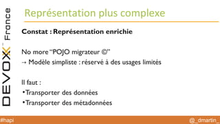 @_dmartin_#hapi
Représentation plus complexe
Constat : Représentation enrichie
No more “POJO migrateur ©”
→ Modèle simpliste : réservé à des usages limités
Il faut :
●
Transporter des données
●
Transporter des métadonnées
 