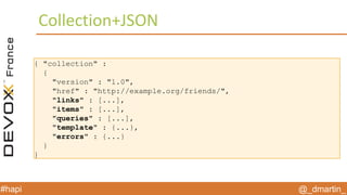 @_dmartin_#hapi
Collection+JSON
{ "collection" :
{
"version" : "1.0",
"href" : "http://example.org/friends/",
"links" : [...],
"items" : [...],
"queries" : [...],
"template" : {...},
"errors" : {...}
}
}
 