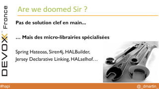 @_dmartin_#hapi
Are we doomed Sir ?
Pas de solution clef en main...
… Mais des micro-librairies spécialisées
Spring Hateoas, Siren4j, HALBuilder,
Jersey Declarative Linking, HALselhof…
 