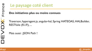 @_dmartin_#hapi
Le paysage coté client
Des initiatives plus ou moins connues
Traverson, hyperagent.js, angular-hal, Spring HATEOAS, HALBuilder,
RESTfulie (R.I.P.), ...
Mais aussi : JSON Path !
 