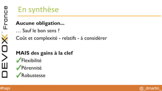@_dmartin_#hapi
En synthèse
Aucune obligation...
… Sauf le bon sens ?
Coût et complexité - relatifs - à considérer
MAIS des gains à la clef
Flexibilité
Pérennité
Robustesse
 