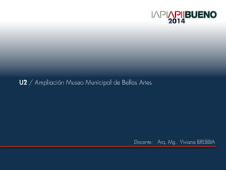 U2 / Ampliación Museo Municipal de Bellas Artes
Docente: Arq. Mg. Viviana BREBBIA
2014
 