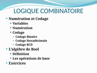 LOGIQUE COMBINATOIRE
 Numération et Codage
 Variables
 Numération
 Codage
 Codage Binaire
 Codage Hexadécimale
 Codage BCD
 L’algèbre de Bool
 Définition
 Les opérations de base
 Exercices
 