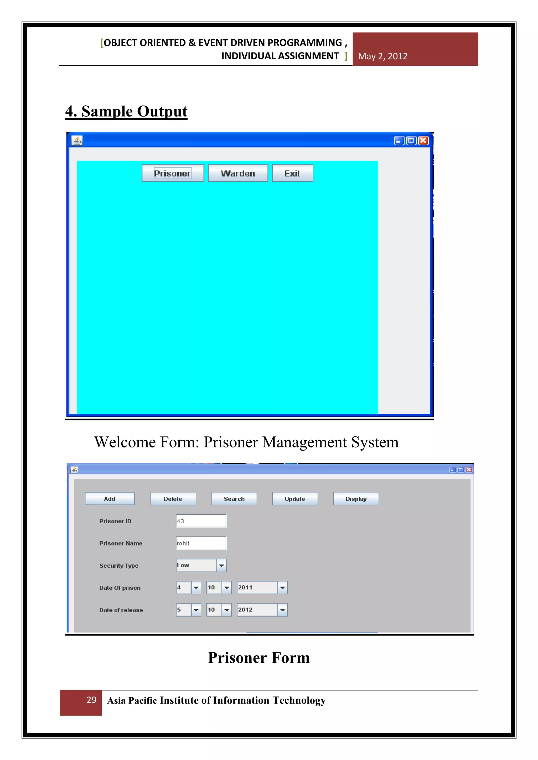 [OBJECT ORIENTED & EVENT DRIVEN PROGRAMMING ,
INDIVIDUAL ASSIGNMENT ] May 2, 2012

4. Sample Output

Welcome Form: Prisoner Management System

Prisoner Form
29

Asia Pacific Institute of Information Technology

 