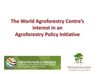 The World Agroforestry Centre’s interest in an  Agroforestry Policy Initiative 