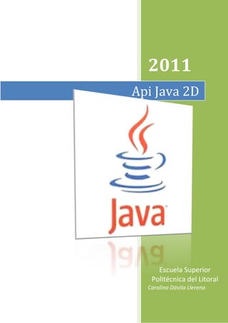 2011
Api Java 2D




     Escuela Superior
   Politécnica del Litoral
  Carolina Dávila Llerena
 