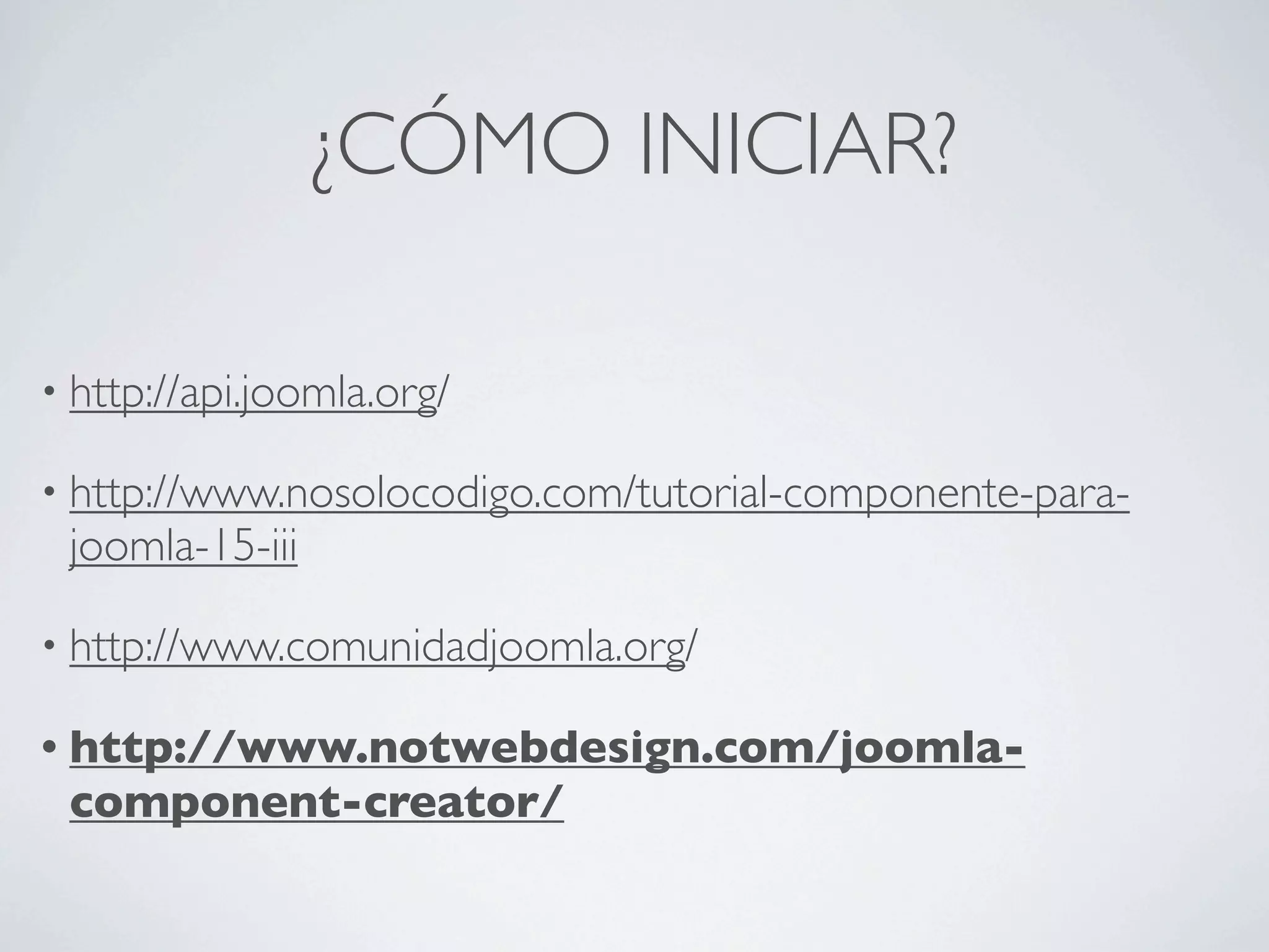 ¿CÓMO INICIAR?

• http://api.joomla.org/

• http://www.nosolocodigo.com/tutorial-componente-para-
 joomla-15-iii

• http://www.comunidadjoomla.org/

• http://www.notwebdesign.com/joomla-
 component-creator/
 
