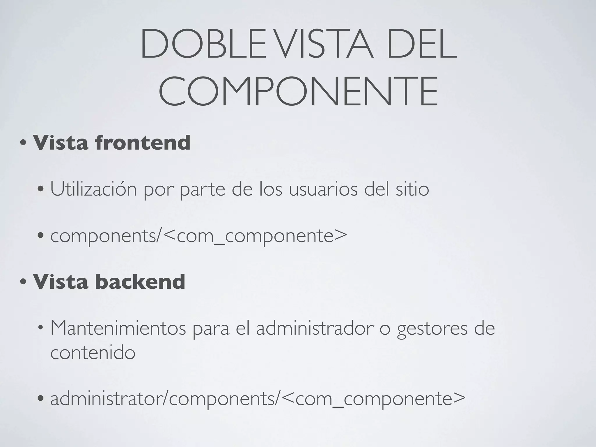DOBLE VISTA DEL
                  COMPONENTE
• Vista   frontend

 • Utilización   por parte de los usuarios del sitio

 • components/<com_componente>

• Vista   backend

 • Mantenimientos     para el administrador o gestores de
   contenido

 • administrator/components/<com_componente>
 