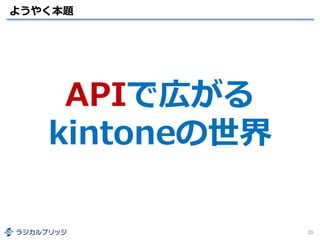 ようやく本題
20
APIで広がる
kintoneの世界
 