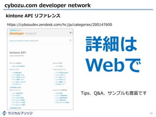 cybozu.com developer network
41
kintone API リファレンス
https://cybozudev.zendesk.com/hc/ja/categories/200147600
詳細は
Webで
Tips、Q&A、サンプルも豊富です
 